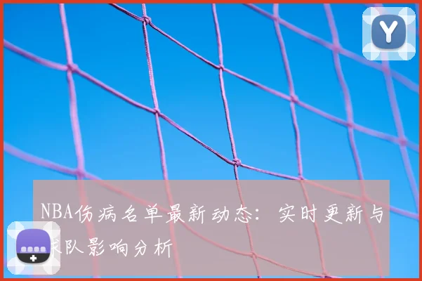 NBA伤病名单最新动态：实时更新与球队影响分析