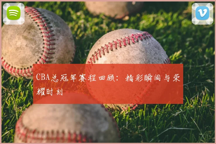 CBA总冠军赛程回顾：精彩瞬间与荣耀时刻