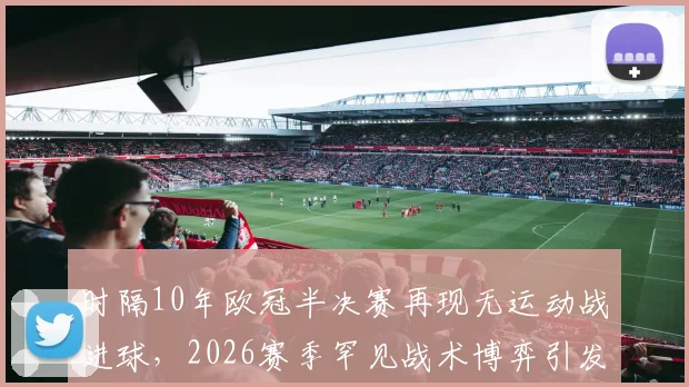 时隔10年欧冠半决赛再现无运动战进球，2026赛季罕见战术博弈引发热议