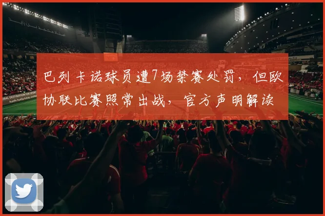 巴列卡诺球员遭7场禁赛处罚,但欧协联比赛照常出战,官方声明解读