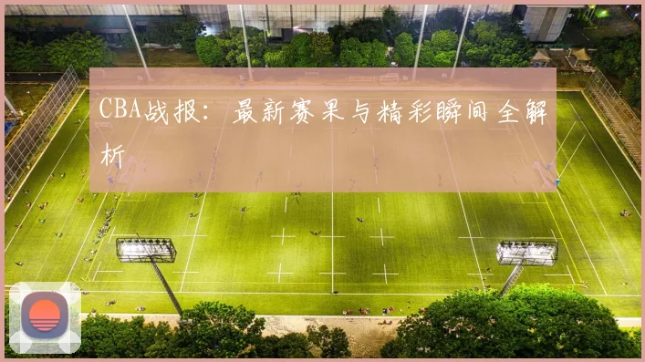 CBA战报：最新赛果与精彩瞬间全解析