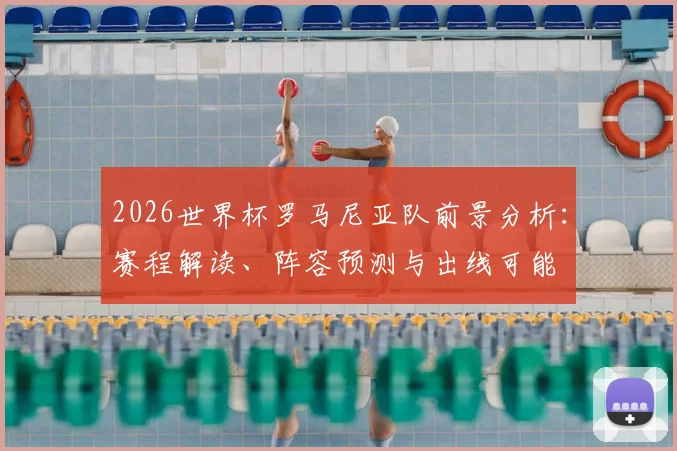 2026世界杯罗马尼亚队前景分析：赛程解读、阵容预测与出线可能