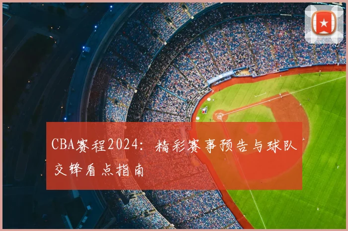 CBA赛程2024：精彩赛事预告与球队交锋看点指南