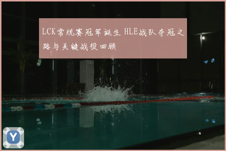 LCK常规赛冠军诞生 HLE战队夺冠之路与关键战役回顾