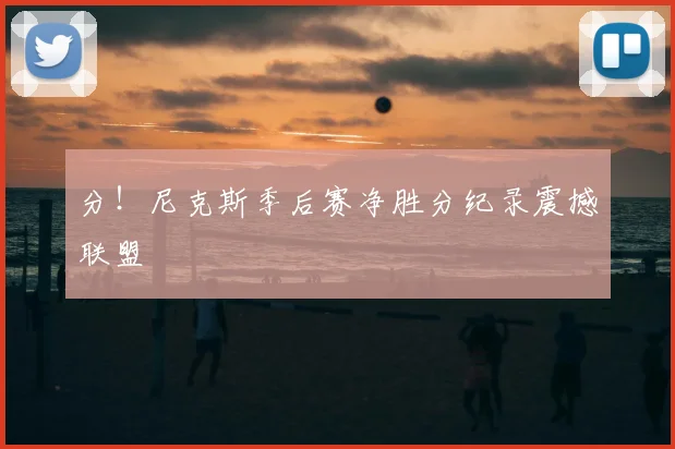 分!尼克斯季后赛净胜分纪录震撼联盟