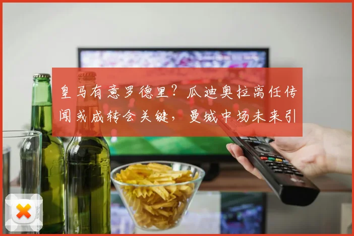 皇马有意罗德里？瓜迪奥拉离任传闻或成转会关键，曼城中场未来引关注