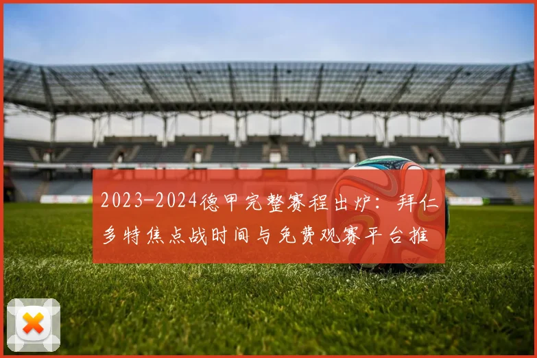 2023-2024德甲完整赛程出炉：拜仁多特焦点战时间与免费观赛平台推荐