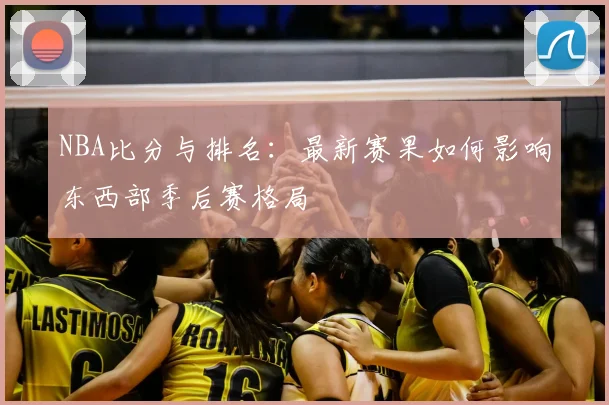 NBA比分与排名：最新赛果如何影响东西部季后赛格局