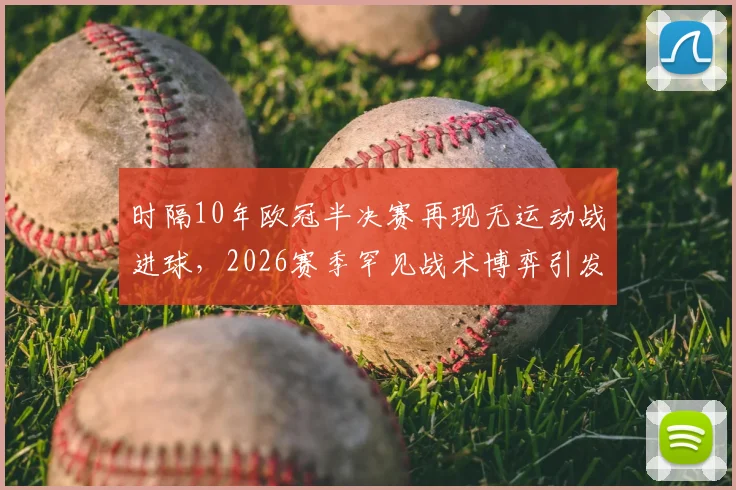时隔10年欧冠半决赛再现无运动战进球,2026赛季罕见战术博弈引发热议