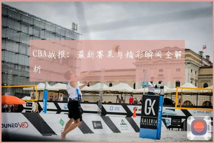 CBA战报：最新赛果与精彩瞬间全解析