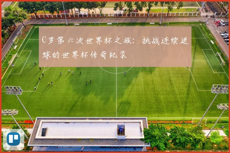 C罗第六次世界杯之旅：挑战连续进球的世界杯传奇纪录