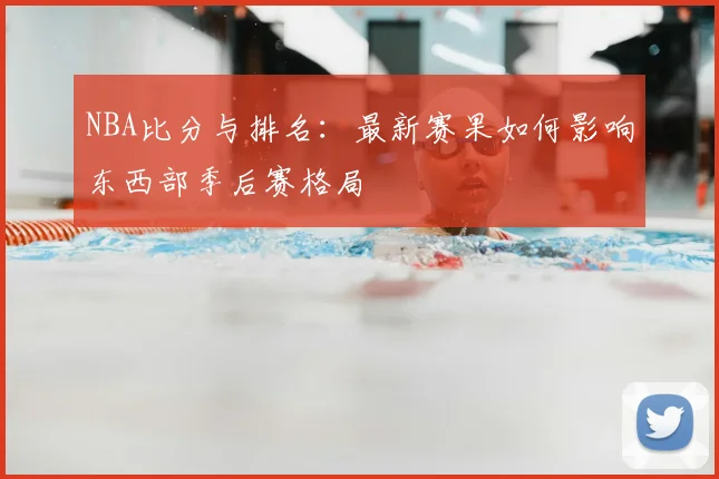 NBA比分与排名：最新赛果如何影响东西部季后赛格局