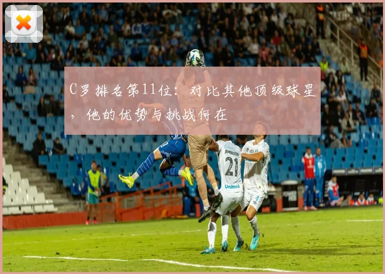C罗排名第11位：对比其他顶级球星，他的优势与挑战何在