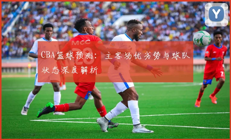 CBA篮球预测：主客场优劣势与球队状态深度解析