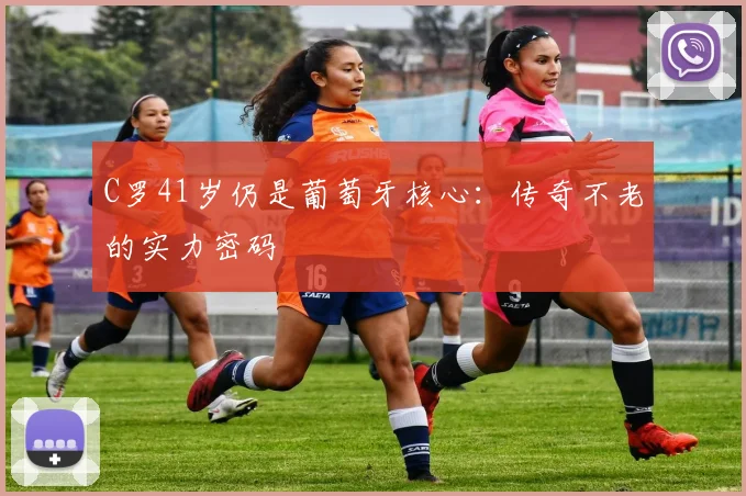 C罗41岁仍是葡萄牙核心：传奇不老的实力密码